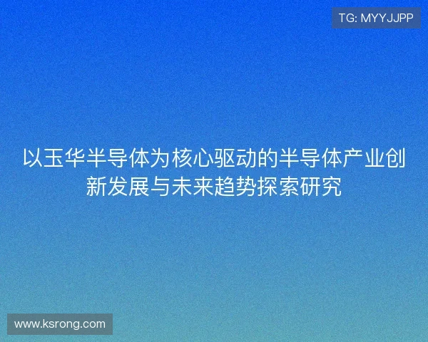 以玉华半导体为核心驱动的半导体产业创新发展与未来趋势探索研究