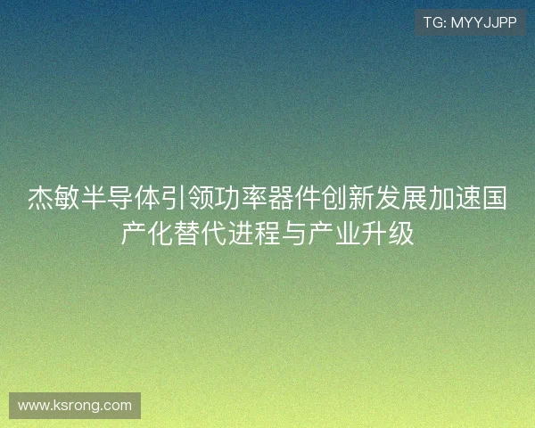 杰敏半导体引领功率器件创新发展加速国产化替代进程与产业升级